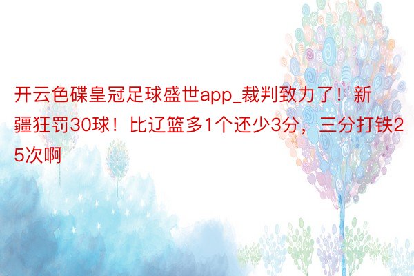 开云色碟皇冠足球盛世app_裁判致力了！新疆狂罚30球！比辽篮多1个还少3分，三分打铁25次啊