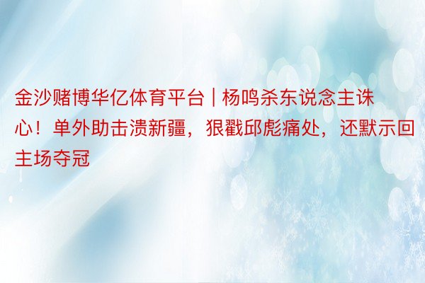 金沙赌博华亿体育平台 | 杨鸣杀东说念主诛心！单外助击溃新疆，狠戳邱彪痛处，还默示回主场夺冠