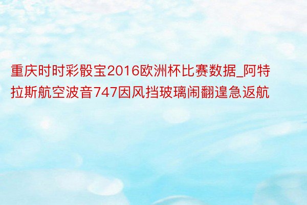 重庆时时彩骰宝2016欧洲杯比赛数据_阿特拉斯航空波音747因风挡玻璃闹翻遑急返航