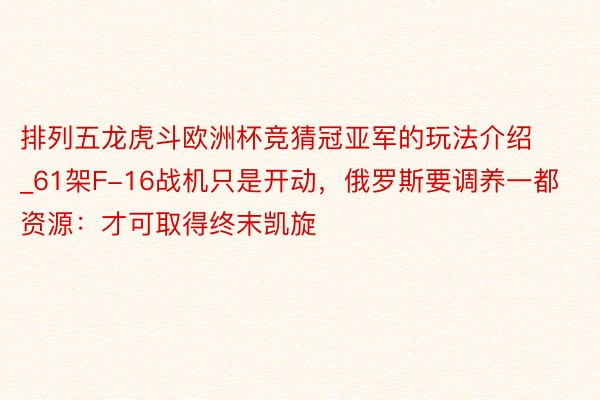 排列五龙虎斗欧洲杯竞猜冠亚军的玩法介绍_61架F-16战机只是开动，俄罗斯要调养一都资源：才可取得终末凯旋