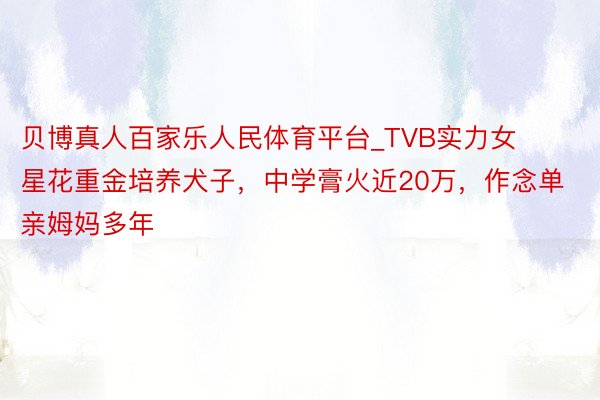 贝博真人百家乐人民体育平台_TVB实力女星花重金培养犬子，中学膏火近20万，作念单亲姆妈多年