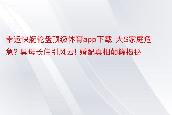 幸运快艇轮盘顶级体育app下载_大S家庭危急? 具母长住引风云! 婚配真相颠簸揭秘