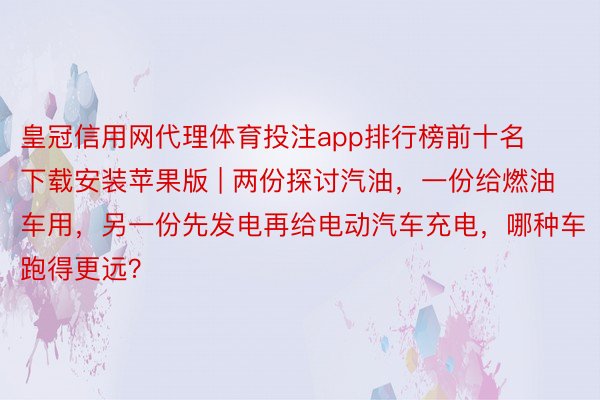 皇冠信用网代理体育投注app排行榜前十名下载安装苹果版 | 两份探讨汽油，一份给燃油车用，另一份先发电再给电动汽车充电，哪种车跑得更远？