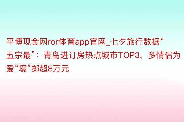 平博现金网ror体育app官网_七夕旅行数据“五宗最”：青岛进订房热点城市TOP3，多情侣为爱“壕”掷超8万元