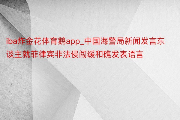 iba炸金花体育鹅app_中国海警局新闻发言东谈主就菲律宾非法侵闯缓和礁发表语言