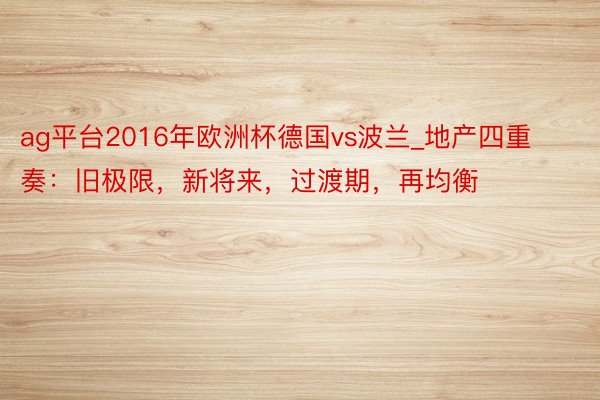 ag平台2016年欧洲杯德国vs波兰_地产四重奏：旧极限，新将来，过渡期，再均衡