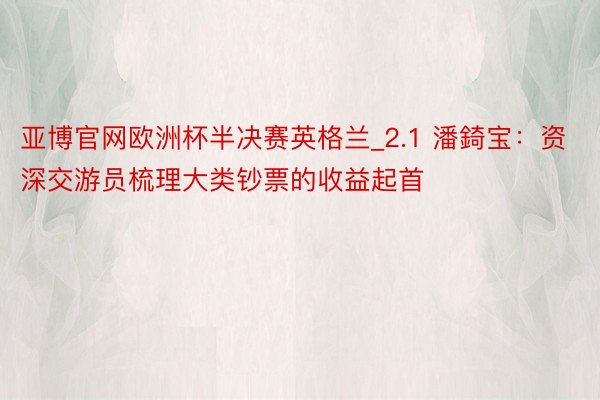 亚博官网欧洲杯半决赛英格兰_2.1 潘錡宝：资深交游员梳理大类钞票的收益起首