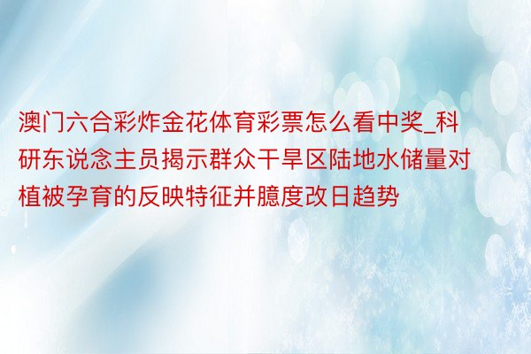 澳门六合彩炸金花体育彩票怎么看中奖_科研东说念主员揭示群众干旱区陆地水储量对植被孕育的反映特征并臆度改日趋势