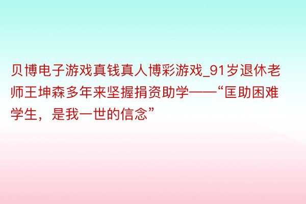 贝博电子游戏真钱真人博彩游戏_91岁退休老师王坤森多年来坚握捐资助学——“匡助困难学生，是我一世的信念”