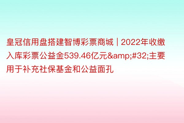 皇冠信用盘搭建智博彩票商城 | 2022年收缴入库彩票公益金539.46亿元&#32;主要用于补充社保基金和公益面孔