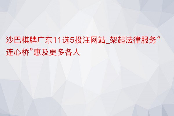 沙巴棋牌广东11选5投注网站_架起法律服务“连心桥”惠及更多各人