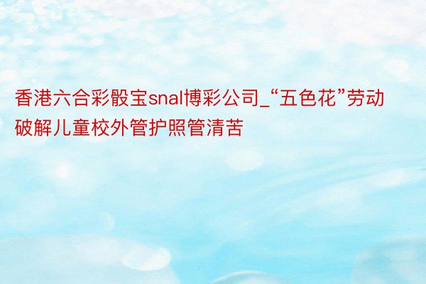 香港六合彩骰宝snal博彩公司_“五色花”劳动破解儿童校外管护照管清苦