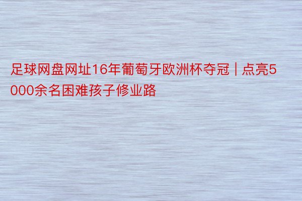 足球网盘网址16年葡萄牙欧洲杯夺冠 | 点亮5000余名困难孩子修业路