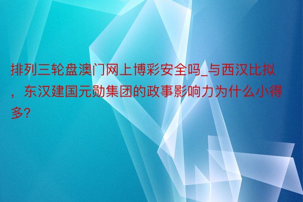 排列三轮盘澳门网上博彩安全吗_与西汉比拟，东汉建国元勋集团的政事影响力为什么小得多？