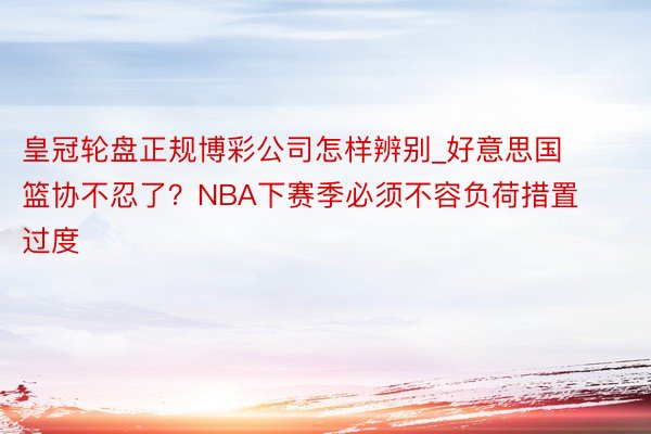 皇冠轮盘正规博彩公司怎样辨别_好意思国篮协不忍了？NBA下赛季必须不容负荷措置过度