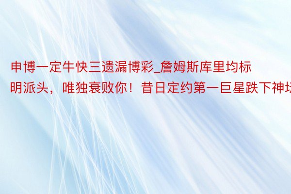 申博一定牛快三遗漏博彩_詹姆斯库里均标明派头，唯独衰败你！昔日定约第一巨星跌下神坛