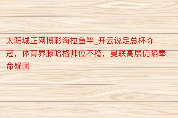 太阳城正网博彩海拉鱼竿_开云说足总杯夺冠，体育界滕哈格帅位不稳，曼联高层仍陷奉命疑团