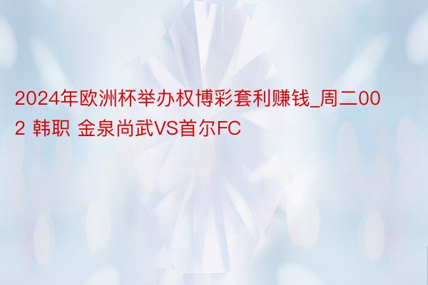 2024年欧洲杯举办权博彩套利赚钱_周二002 韩职 金泉尚武VS首尔FC