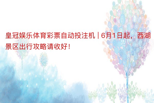 皇冠娱乐体育彩票自动投注机 | 6月1日起，西湖景区出行攻略请收好！