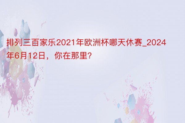 排列三百家乐2021年欧洲杯哪天休赛_2024年6月12日，你在那里？