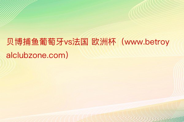 贝博捕鱼葡萄牙vs法国 欧洲杯（www.betroyalclubzone.com）