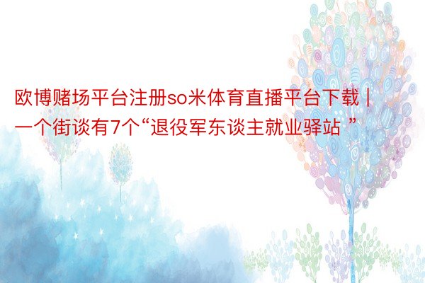 欧博赌场平台注册so米体育直播平台下载 | 一个街谈有7个“退役军东谈主就业驿站 ”