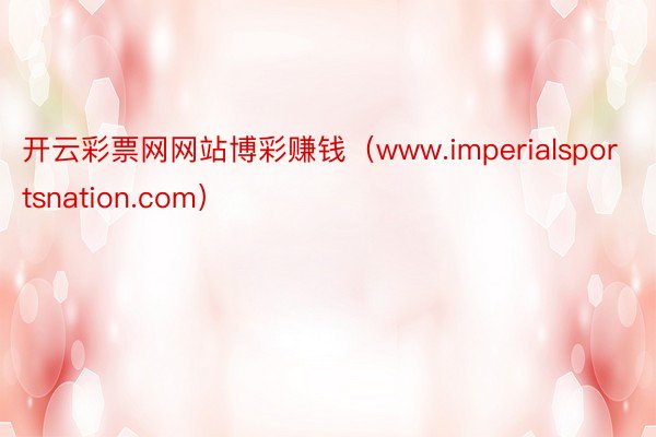 开云彩票网网站博彩赚钱（www.imperialsportsnation.com）