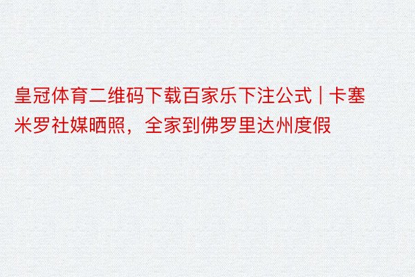 皇冠体育二维码下载百家乐下注公式 | 卡塞米罗社媒晒照，全家到佛罗里达州度假