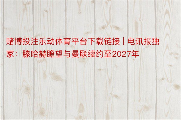 赌博投注乐动体育平台下载链接 | 电讯报独家：滕哈赫瞻望与曼联续约至2027年