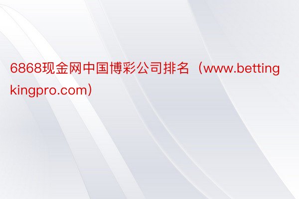 6868现金网中国博彩公司排名（www.bettingkingpro.com）