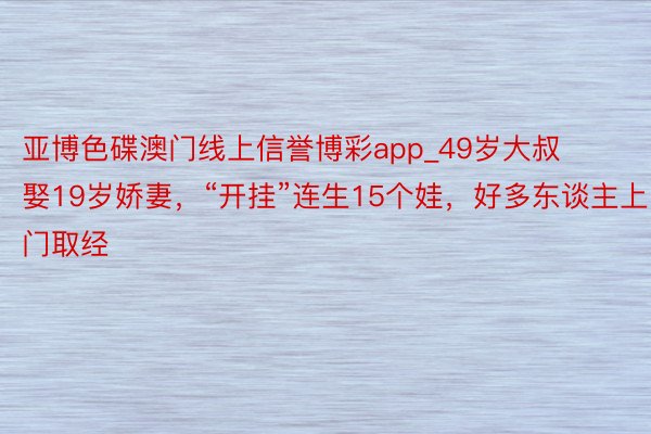 亚博色碟澳门线上信誉博彩app_49岁大叔娶19岁娇妻，“开挂”连生15个娃，好多东谈主上门取经