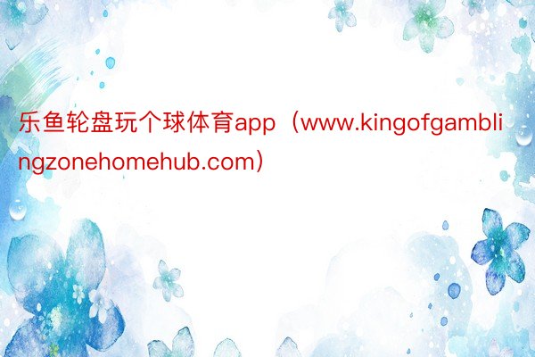 乐鱼轮盘玩个球体育app（www.kingofgamblingzonehomehub.com）