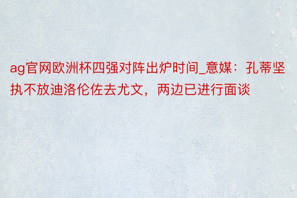 ag官网欧洲杯四强对阵出炉时间_意媒：孔蒂坚执不放迪洛伦佐去尤文，两边已进行面谈