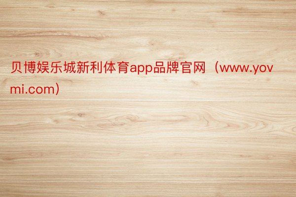 贝博娱乐城新利体育app品牌官网（www.yovmi.com）