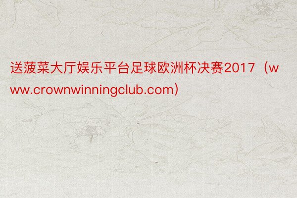 送菠菜大厅娱乐平台足球欧洲杯决赛2017（www.crownwinningclub.com）