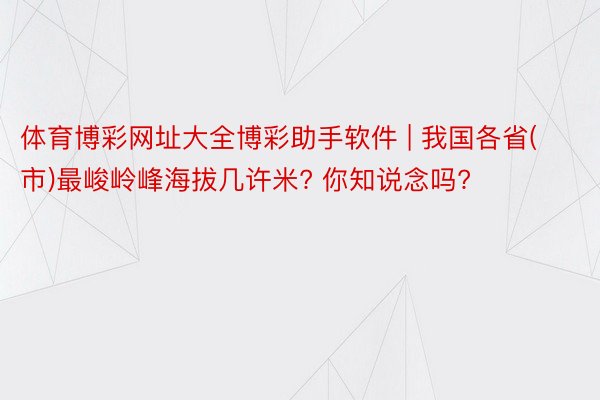 体育博彩网址大全博彩助手软件 | 我国各省(市)最峻岭峰海拔几许米? 你知说念吗?