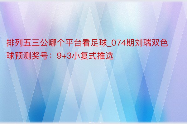 排列五三公哪个平台看足球_074期刘瑞双色球预测奖号：9+3小复式推选