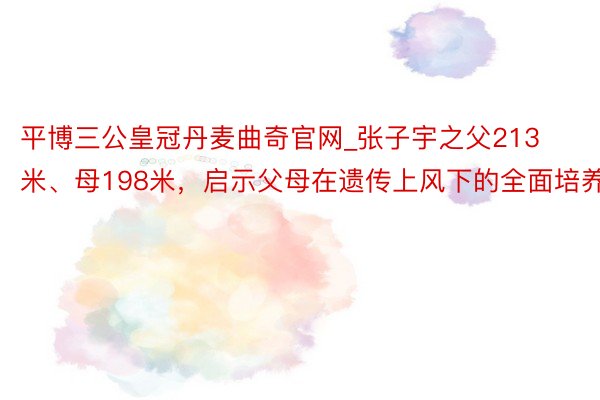 平博三公皇冠丹麦曲奇官网_张子宇之父213米、母198米，启示父母在遗传上风下的全面培养