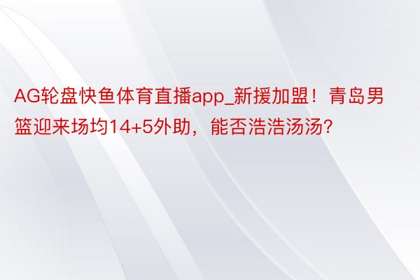 AG轮盘快鱼体育直播app_新援加盟！青岛男篮迎来场均14+5外助，能否浩浩汤汤？