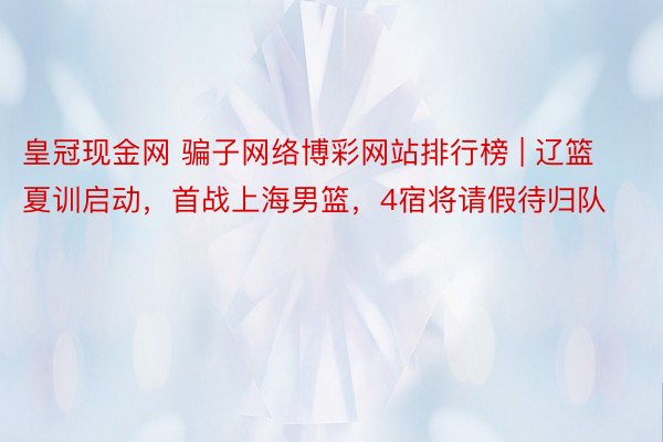 皇冠现金网 骗子网络博彩网站排行榜 | 辽篮夏训启动，首战上海男篮，4宿将请假待归队