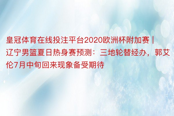 皇冠体育在线投注平台2020欧洲杯附加赛 | 辽宁男篮夏日热身赛预测：三地轮替经办，郭艾伦7月中旬回来现象备受期待