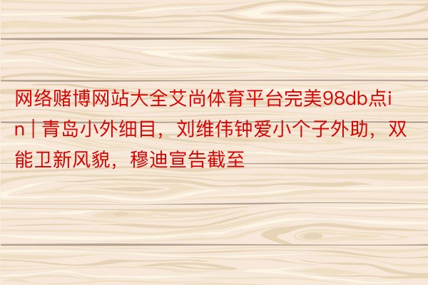 网络赌博网站大全艾尚体育平台完美98db点in | 青岛小外细目，刘维伟钟爱小个子外助，双能卫新风貌，穆迪宣告截至