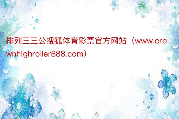 排列三三公搜狐体育彩票官方网站（www.crownhighroller888.com）