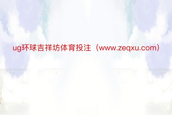 ug环球吉祥坊体育投注（www.zeqxu.com）