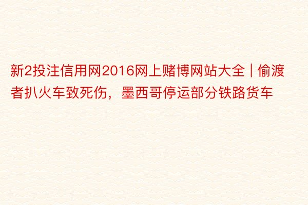 新2投注信用网2016网上赌博网站大全 | 偷渡者扒火车致死伤，墨西哥停运部分铁路货车