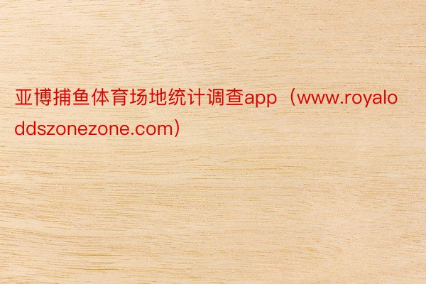 亚博捕鱼体育场地统计调查app（www.royaloddszonezone.com）