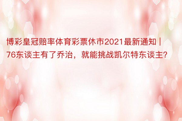 博彩皇冠赔率体育彩票休市2021最新通知 | 76东谈主有了乔治，就能挑战凯尔特东谈主？