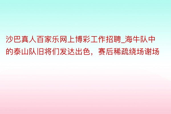 沙巴真人百家乐网上博彩工作招聘_海牛队中的泰山队旧将们发达出色，赛后稀疏绕场谢场