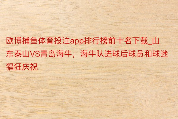 欧博捕鱼体育投注app排行榜前十名下载_山东泰山VS青岛海牛，海牛队进球后球员和球迷猖狂庆祝