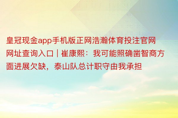 皇冠现金app手机版正网浩瀚体育投注官网网址查询入口 | 崔康熙：我可能照确凿智商方面进展欠缺，泰山队总计职守由我承担